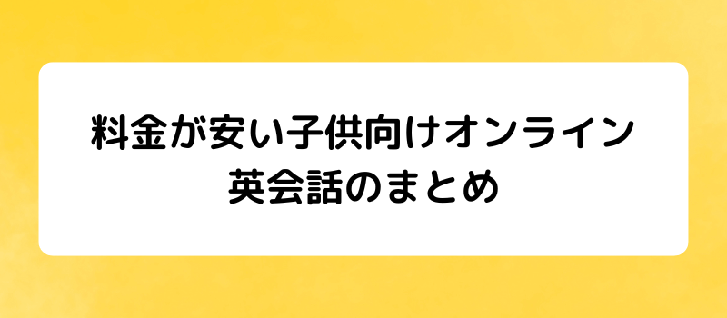 料金が安い子供向けオンライン
英会話のまとめ