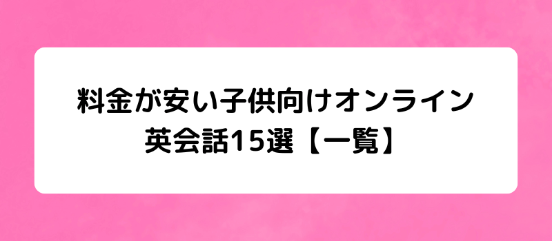 料金が安い子供向けオンライン
英会話15選【一覧】