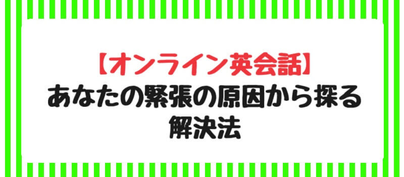 【オンライン英会話】あなたの緊張の原因から探る解決法