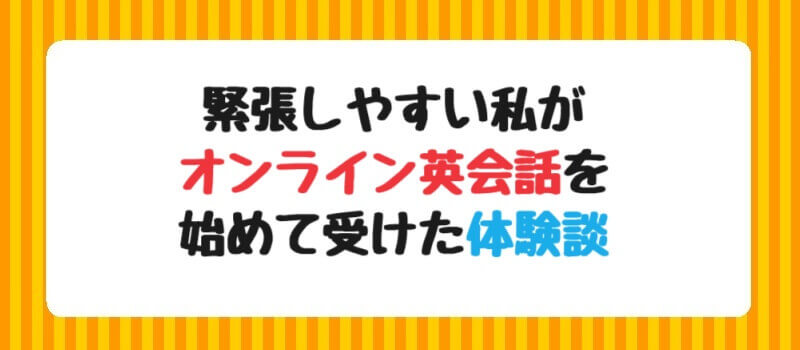 緊張しやすい私がオンライン英会話を始めて受けた体験談