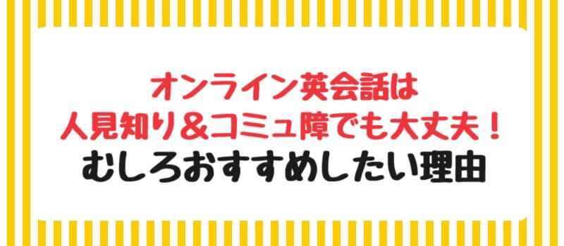 オンライン英会話は人見知り＆コミュ障でも大丈夫！むしろおすすめしたい理由