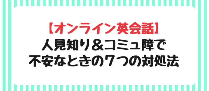 人見知り＆コミュ障で不安なときの7つの対処法