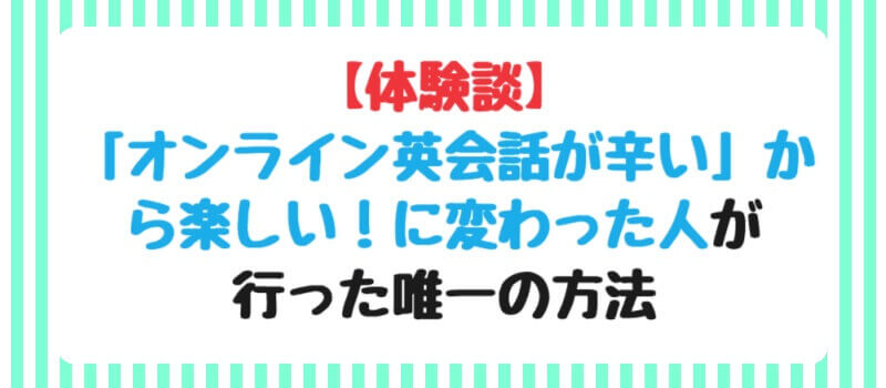 【体験談】「オンライン英会話が辛い」から楽しい！に変わった人が行った唯一の方法