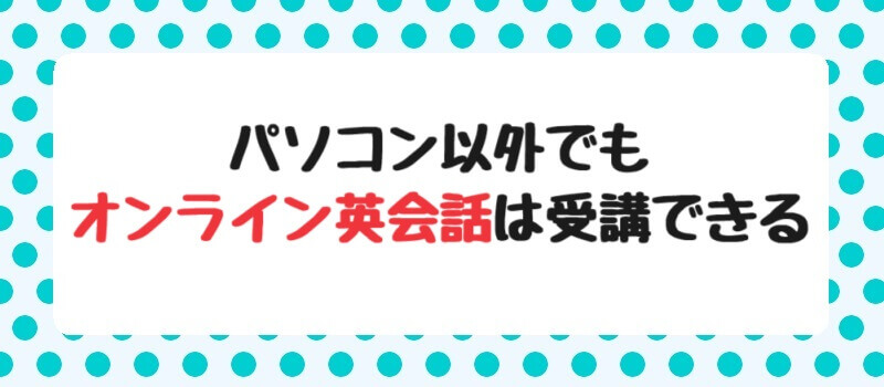 パソコン以外でもオンライン英会話は受講できる