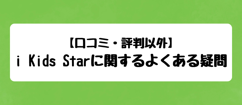 【口コミ・評判以外】i Kids Starに関するよくある疑問