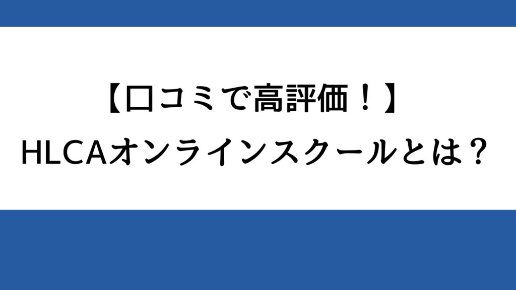 【口コミで高評価！】HLCAオンラインスクールとは？