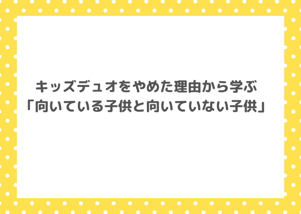 キッズデュオをやめた理由から学ぶ「向いている子供と向いていない子供」